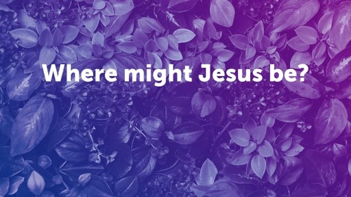 Where might Jesus be?