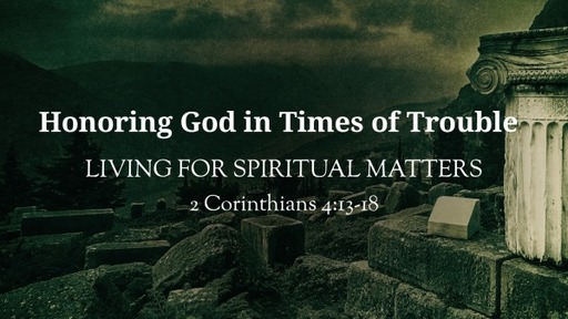 (2 Corinthians 4:13-18)[Honoring God in Times of Trouble] Living for Spiritual Matters
