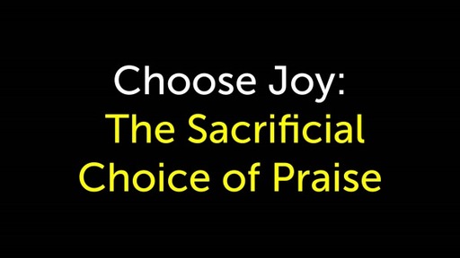 Choose Joy: The Sacrificial Choice of Praise