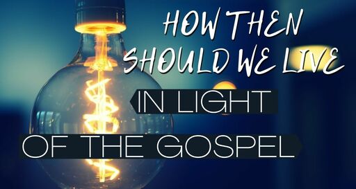 In Light of the Gospel: "How Then Should We Live"
