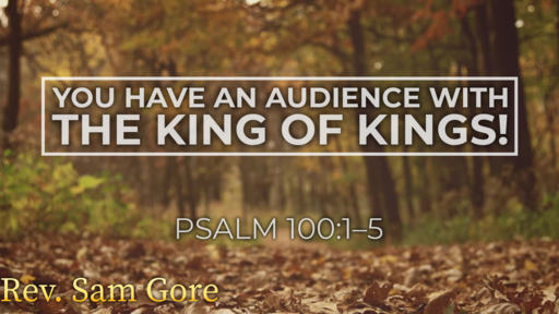 11.22.2020 - You Have An Audience With The King Of Kings! - Rev. Sam Gore
