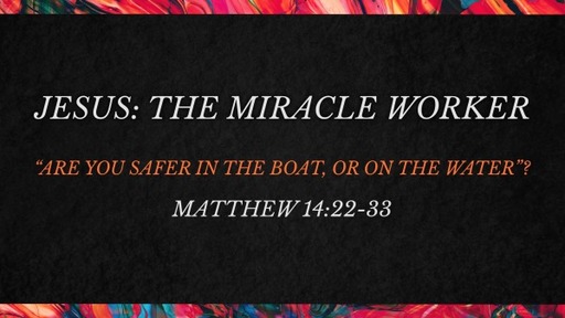 JESUS THE MIRACLE WORKER: ARE YOU SAFER IN THE BOAT OR ON THE WATER?