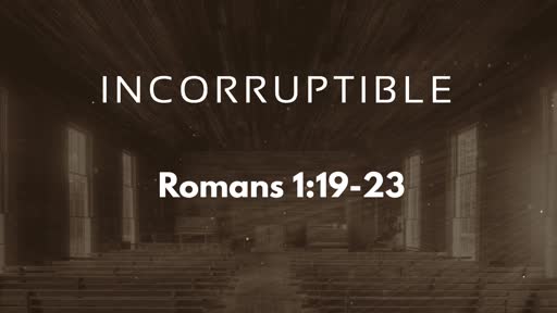 Incorruptible - Romans 1:19-23 Incorruptible - Romans 1:19-23