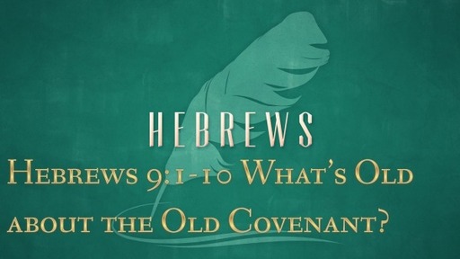 Hebrews 9:1-10 - What's Old about the Old Covenant?