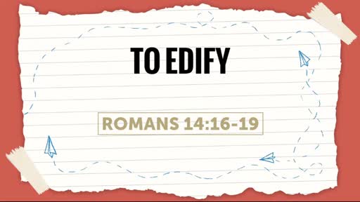 To Edify - Romans 14:16-19 To Edify - Romans 14:16-19