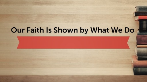 Our Faith Is Shown by What We Do