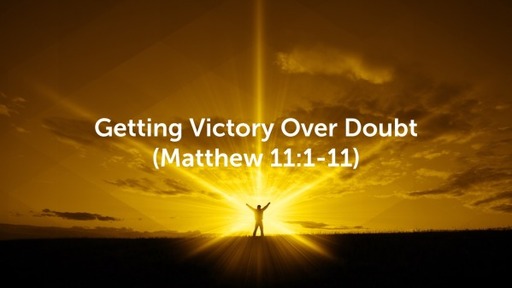 Getting Victory Over Doubt Matthew 11:1-11