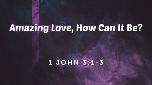 Amazing Love, How Can It Be? (I John 3:1-3)
