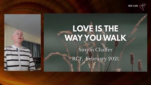 280221 RCF Teaching Service - Simon Chaffer - Love is the Way you walk 280221 RCF Teaching Service - Simon Chaffer - Love is the Way you walk