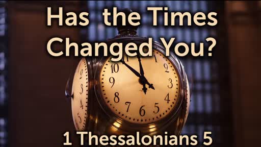 Have The Times Changed You - 1 Thessalonians 5:1-8 Have The Times Changed You - 1 Thessalonians 5:1-8