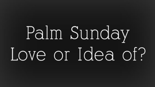 Palm Sunday, Love or Idea of?