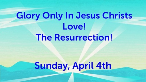 Glory Only In Jesus Christs Love! The Resurrection
