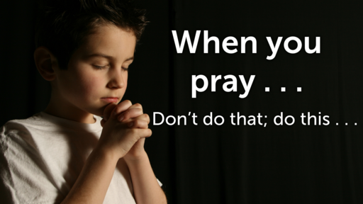 When You Pray, Don't Do That; -- Do This. . . .  -- 04/18/2021