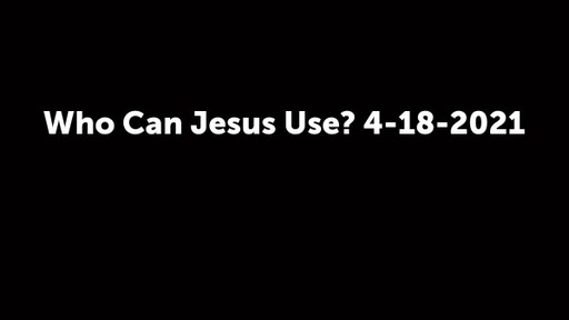 Who Can Jesus Use? 4-18-2021