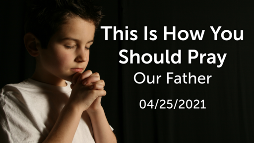 This Is How You Should Pray -- Our Father -- 04/25/2021