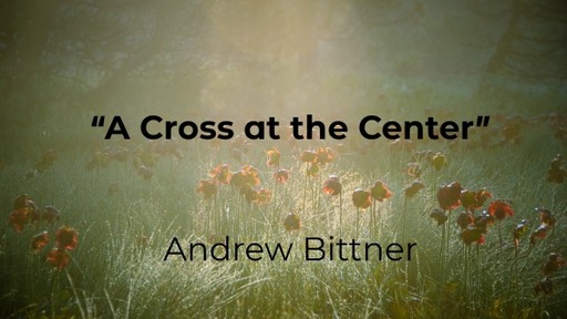 Sunday, May 2, 2021 - "A Cross  at the Center" Andrew Bittner