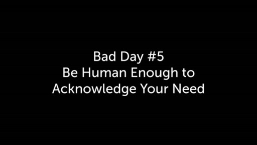 Bad Day #5 Be Human Enough to Acknowledge Your Need