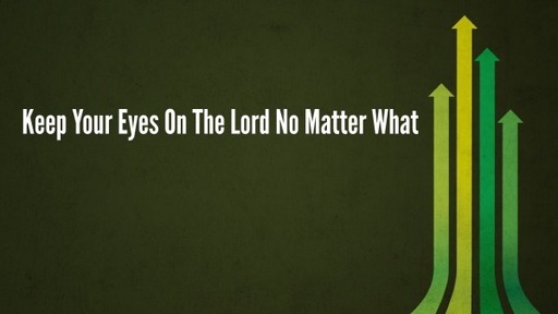 Keep Your Eyes On The Lord No Matter What