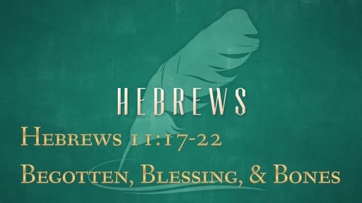 Hebrews 11:17-22 Begotten, Blessing, & Bones