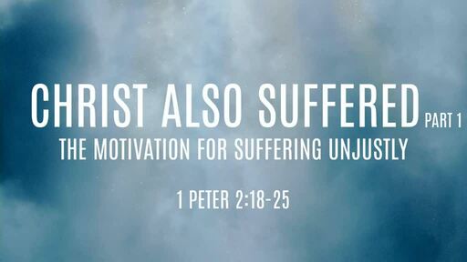 Christ Also Suffered, Part 1: The Motivation for Suffering Unjustly