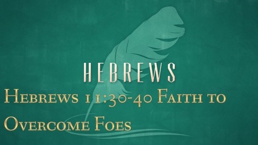 Hebrews 11:30-40 Faith to Overcome Foes
