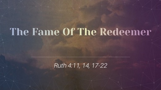 The Fame Of The Redeemer (Ruth 4:11, 14, 17-22)