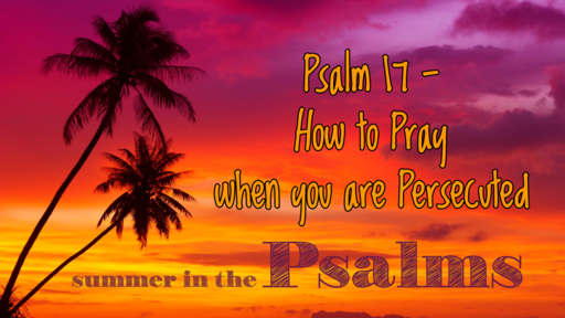 August 1, 2021/Psalm 17 - How to Pray When You Are Persecuted