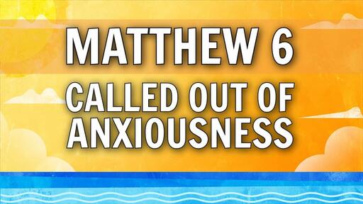 2021-08-22 - Matthew 6 - Called Out of Anxiousness