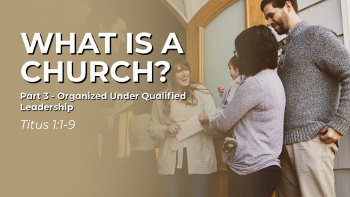 What Is the Church? - Part 3 - Organized Under Qualified Leadership