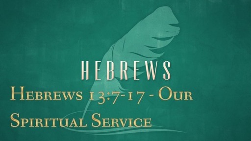 Hebrews 13:7-17 - Our Spiritual Service
