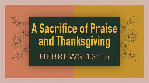 A Sacrifice of Praise and Thanksgiving - Nov. 21st, 2021