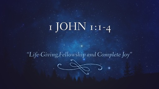 1 John 1:1-4, "Life-giving Fellowship and Complete Joy"