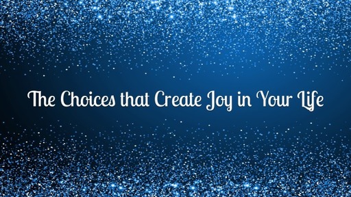 The Choices that Create Joy in Your Life