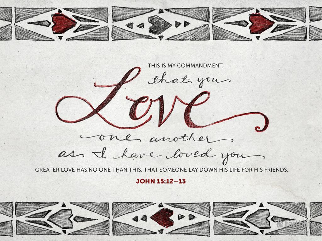 “This is my commandment, that you love one another as I have loved you. Greater love has no one than this, that someone lay down his life for his friends.”