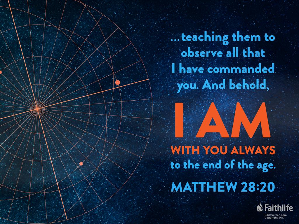“… teaching them to observe all that I have commanded you. And behold, I am with you always, to the end of the age.”