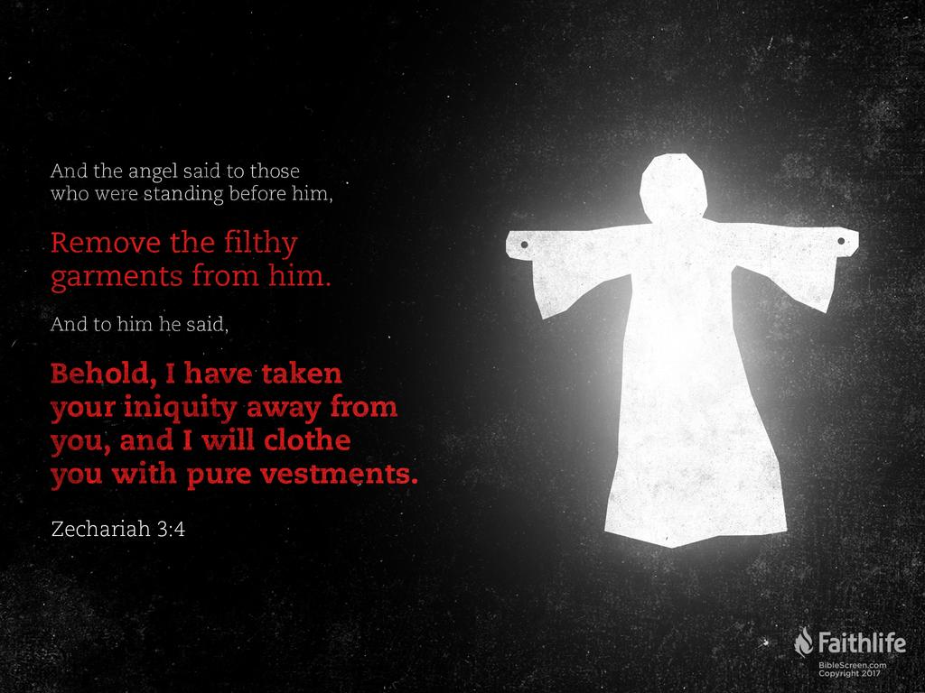 And the angel said to those who were standing before him, “Remove the filthy garments from him.” And to him he said, “Behold, I have taken your iniquity away from you, and I will clothe you with pure vestments.”