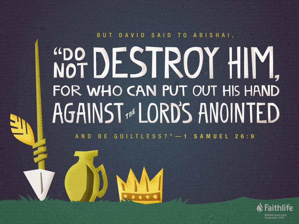 But David said to Abishai, “Do not destroy him, for who can put out his hand against the Lord’s anointed and be guiltless?”