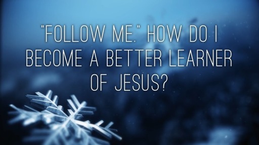 “Follow ME.” How Do I Become a Better Learner of Jesus? 