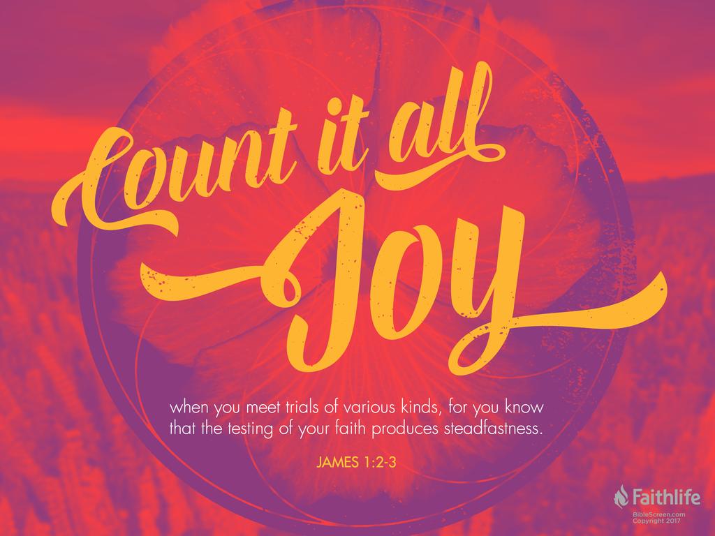 Count it all joy, my brothers, when you meet trials of various kinds, for you know that the testing of your faith produces steadfastness.