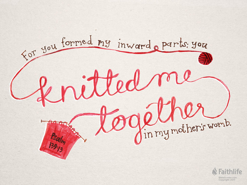 For you formed my inward parts; you knitted me together in my mother’s womb.