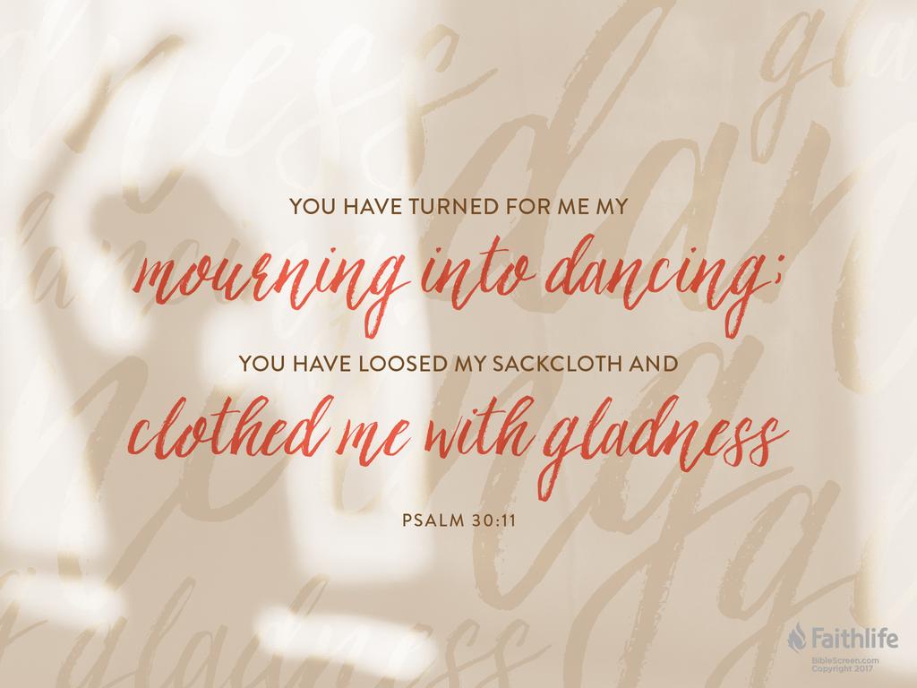 You have turned for me my mourning into dancing; you have loosed my sackcloth and clothed me with gladness…