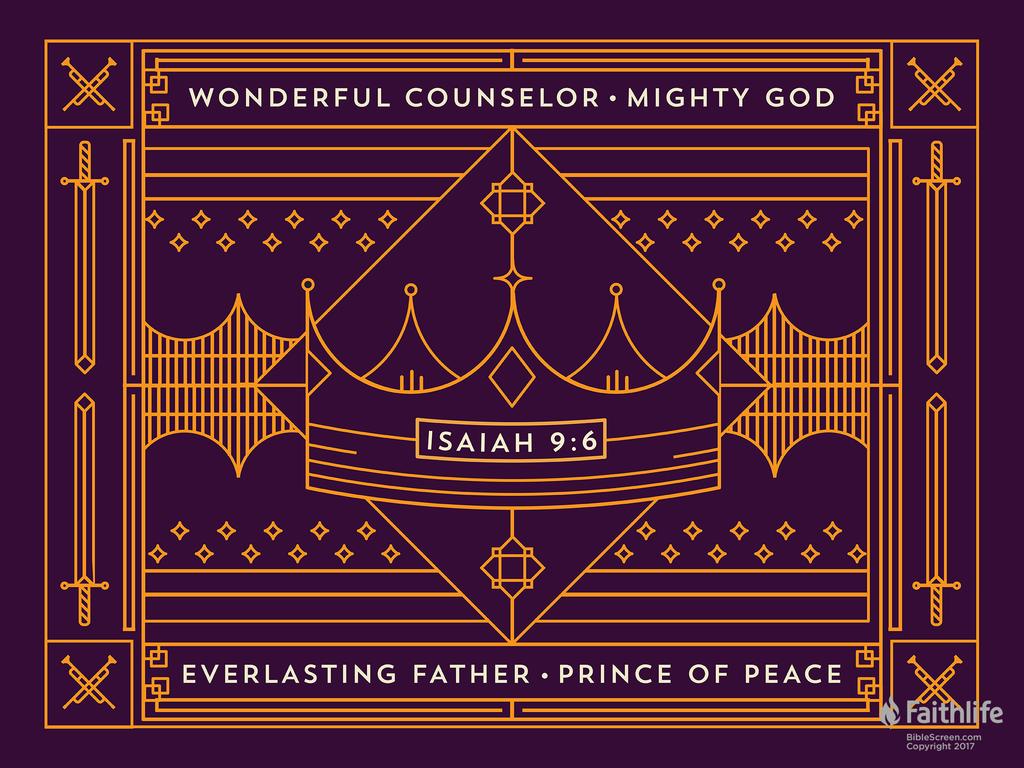 For to us a child is born, to us a son is given; and the government shall be upon his shoulder, and his name shall be called Wonderful Counselor, Mighty God, Everlasting Father, Prince of Peace.