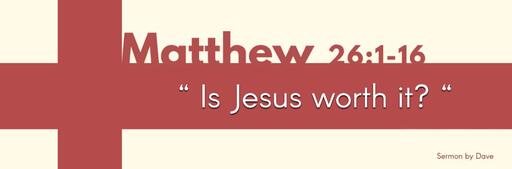 Matthew 26:1-16 |  " Is Jesus worth it? "