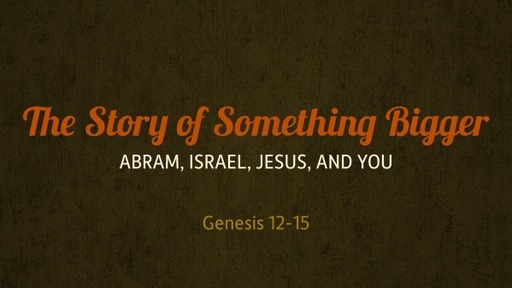 The Story of Something Bigger: Abram, Israel, Jesus and You