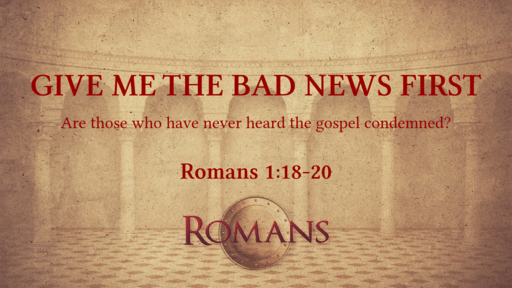 Give Me The Bad News First  (Rom. 1:18-20)