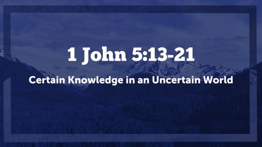 1 John 5:13-21, "Certain Knowledge in an Uncertain World"