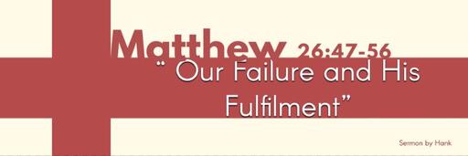 Matthew 26:47-56 |  "Our Failure and His Fulfilment"