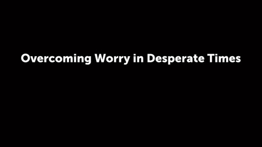 Overcoming Worry in Desparate Times