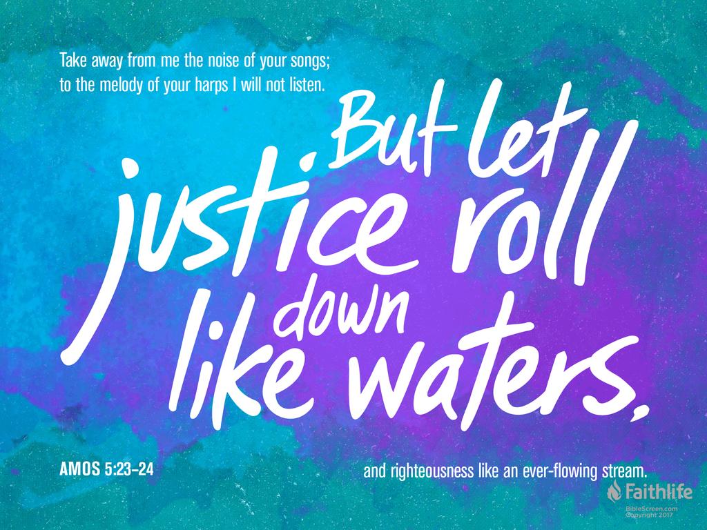 Take away from me the noise of your songs; to the melody of your harps I will not listen. But let justice roll down like waters, and righteousness like an ever-flowing stream.