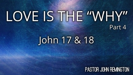 2022-4-10 Sermon. John 17-18 Love is the WHY. Pt.4